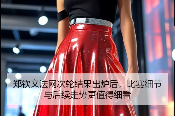 郑钦文法网次轮结果出炉后，比赛细节与后续走势更值得细看